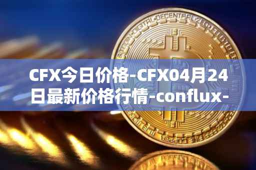 CFX今日价格-CFX04月24日最新价格行情-conflux-token最新走势消息
