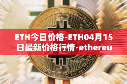 ETH今日价格-ETH04月15日最新价格行情-ethereum最新走势消息