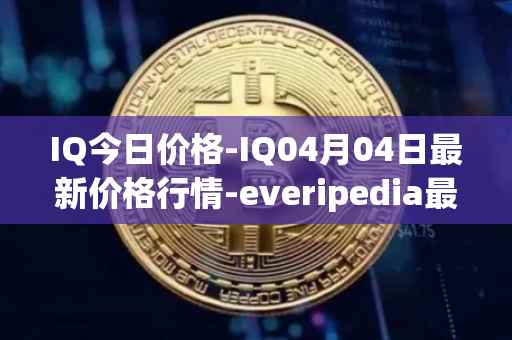 IQ今日价格-IQ04月04日最新价格行情-everipedia最新走势消息