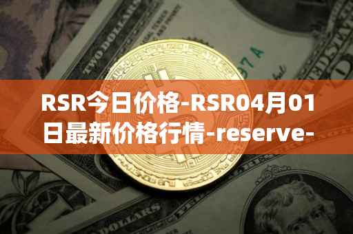 RSR今日价格-RSR04月01日最新价格行情-reserve-protocol最新走势消息