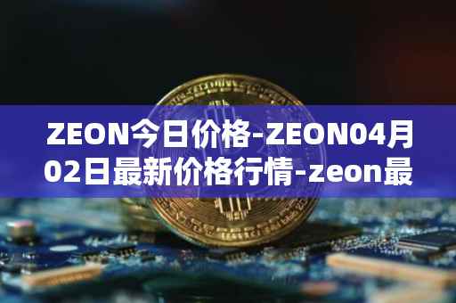 ZEON今日价格-ZEON04月02日最新价格行情-zeon最新走势消息
