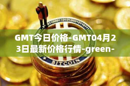 GMT今日价格-GMT04月23日最新价格行情-green-metaverse最新走势消息