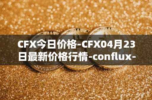 CFX今日价格-CFX04月23日最新价格行情-conflux-token最新走势消息