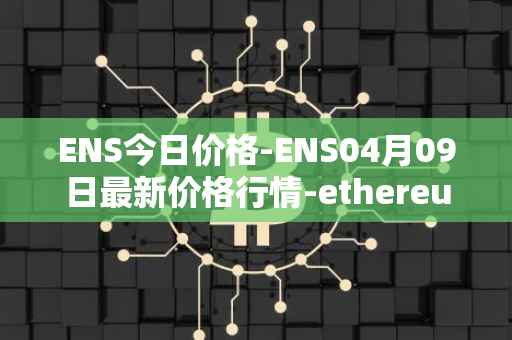 ENS今日价格-ENS04月09日最新价格行情-ethereum-name-service最新走势消息