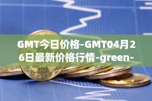 GMT今日价格-GMT04月26日最新价格行情-green-metaverse最新走势消息