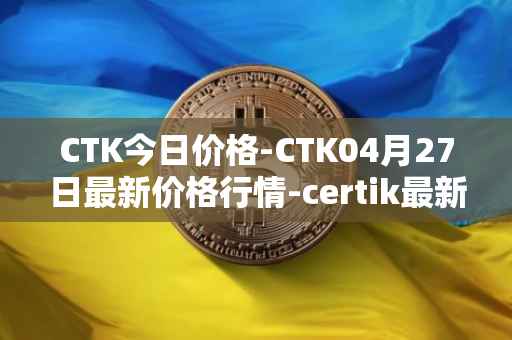 CTK今日价格-CTK04月27日最新价格行情-certik最新走势消息