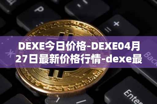 DEXE今日价格-DEXE04月27日最新价格行情-dexe最新走势消息