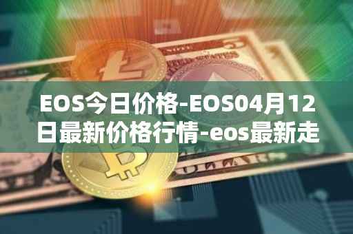 EOS今日价格-EOS04月12日最新价格行情-eos最新走势消息