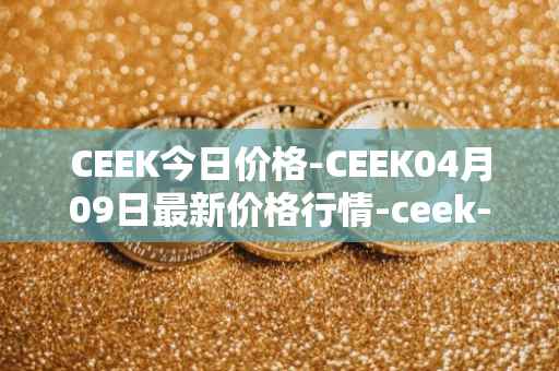 CEEK今日价格-CEEK04月09日最新价格行情-ceek-vr最新走势消息