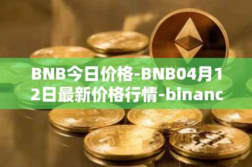 BNB今日价格-BNB04月12日最新价格行情-binance-coin最新走势消息