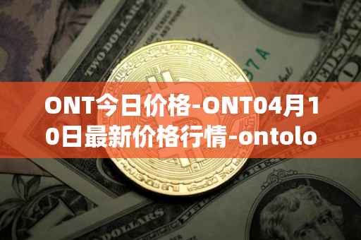 ONT今日价格-ONT04月10日最新价格行情-ontology最新走势消息