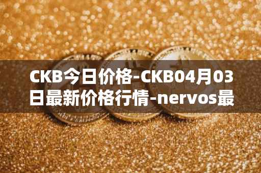 CKB今日价格-CKB04月03日最新价格行情-nervos最新走势消息