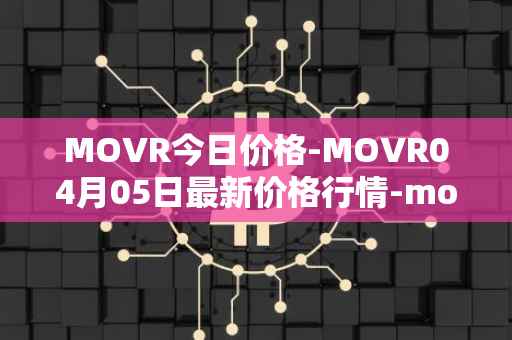 MOVR今日价格-MOVR04月05日最新价格行情-moonriver最新走势消息