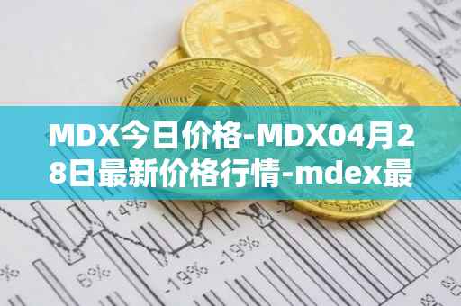 MDX今日价格-MDX04月28日最新价格行情-mdex最新走势消息
