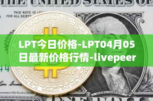 LPT今日价格-LPT04月05日最新价格行情-livepeer最新走势消息