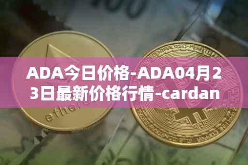 ADA今日价格-ADA04月23日最新价格行情-cardano最新走势消息