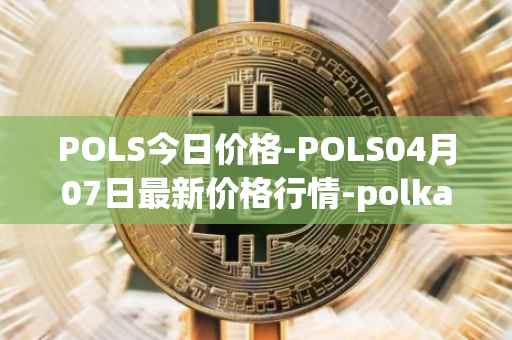POLS今日价格-POLS04月07日最新价格行情-polkastarter最新走势消息