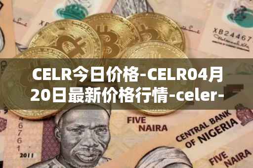 CELR今日价格-CELR04月20日最新价格行情-celer-network最新走势消息