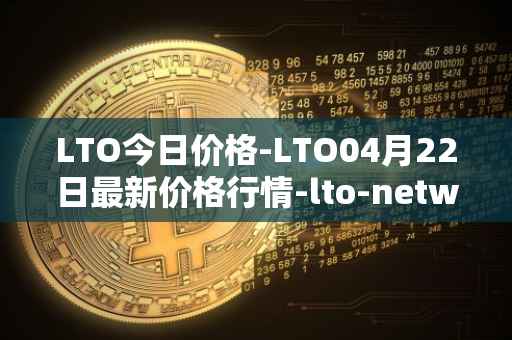 LTO今日价格-LTO04月22日最新价格行情-lto-network最新走势消息