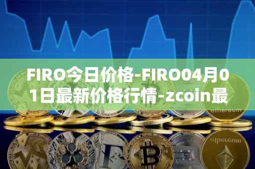 FIRO今日价格-FIRO04月01日最新价格行情-zcoin最新走势消息