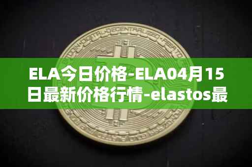 ELA今日价格-ELA04月15日最新价格行情-elastos最新走势消息