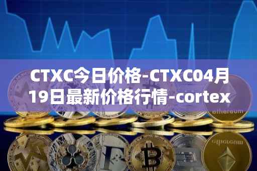CTXC今日价格-CTXC04月19日最新价格行情-cortex最新走势消息