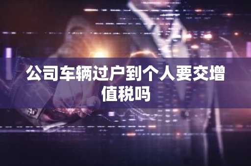 公司车辆过户到个人要交增值税吗