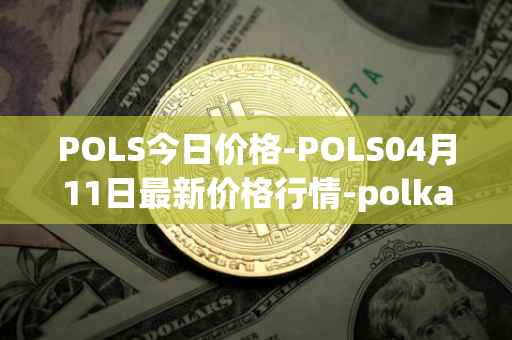 POLS今日价格-POLS04月11日最新价格行情-polkastarter最新走势消息