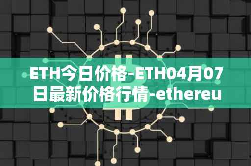 ETH今日价格-ETH04月07日最新价格行情-ethereum最新走势消息