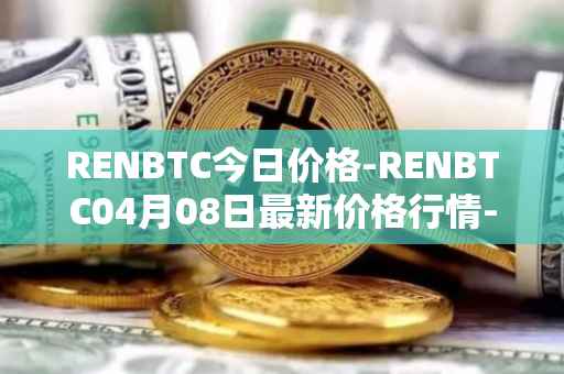 RENBTC今日价格-RENBTC04月08日最新价格行情-renbtc最新走势消息