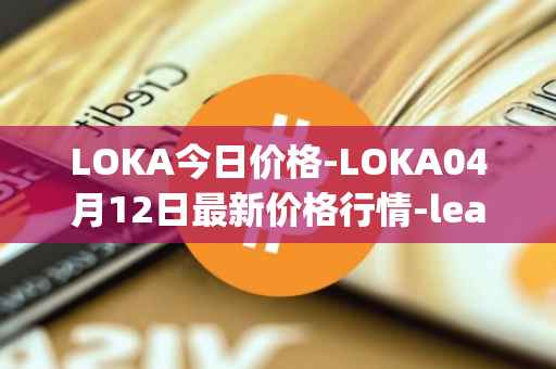 LOKA今日价格-LOKA04月12日最新价格行情-leagueofkingdomsarena最新走势消息