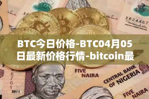 BTC今日价格-BTC04月05日最新价格行情-bitcoin最新走势消息