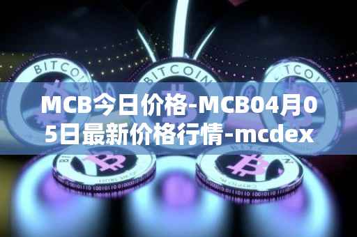 MCB今日价格-MCB04月05日最新价格行情-mcdex最新走势消息