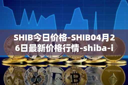 SHIB今日价格-SHIB04月26日最新价格行情-shiba-inu最新走势消息