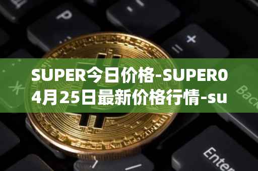 SUPER今日价格-SUPER04月25日最新价格行情-superfarm最新走势消息