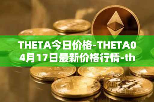 THETA今日价格-THETA04月17日最新价格行情-theta-token最新走势消息