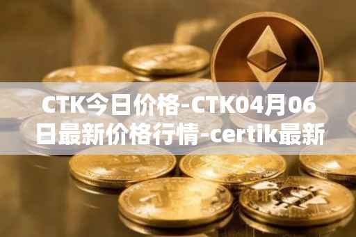CTK今日价格-CTK04月06日最新价格行情-certik最新走势消息