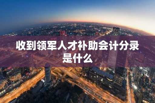 收到领军人才补助会计分录是什么