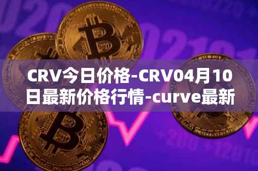 CRV今日价格-CRV04月10日最新价格行情-curve最新走势消息