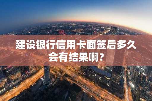建设银行信用卡面签后多久会有结果啊？