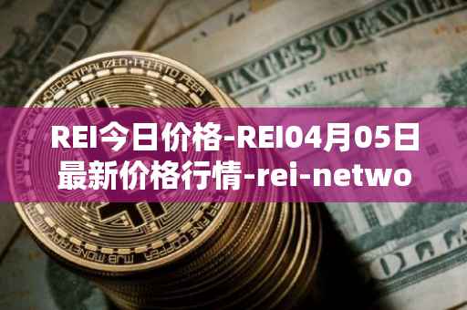 REI今日价格-REI04月05日最新价格行情-rei-network最新走势消息