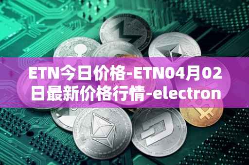 ETN今日价格-ETN04月02日最新价格行情-electroneum最新走势消息