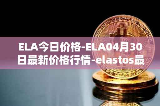 ELA今日价格-ELA04月30日最新价格行情-elastos最新走势消息