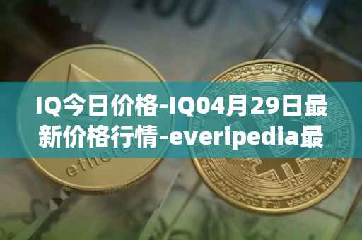 IQ今日价格-IQ04月29日最新价格行情-everipedia最新走势消息