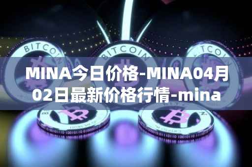 MINA今日价格-MINA04月02日最新价格行情-mina-protocoliou最新走势消息