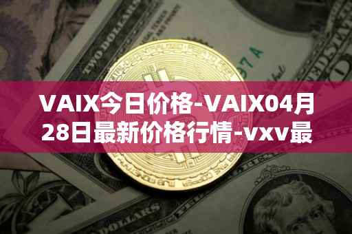 VAIX今日价格-VAIX04月28日最新价格行情-vxv最新走势消息