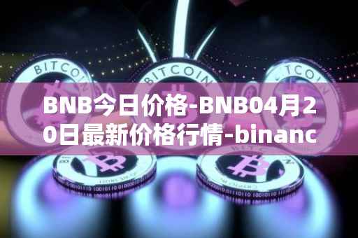 BNB今日价格-BNB04月20日最新价格行情-binance-coin最新走势消息