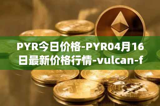 PYR今日价格-PYR04月16日最新价格行情-vulcan-forged最新走势消息