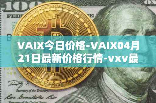 VAIX今日价格-VAIX04月21日最新价格行情-vxv最新走势消息