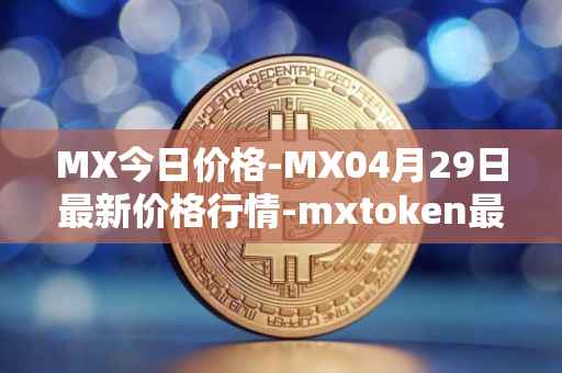 MX今日价格-MX04月29日最新价格行情-mxtoken最新走势消息